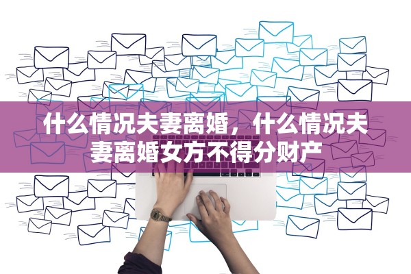 什么情况夫妻离婚，什么情况夫妻离婚女方不得分财产