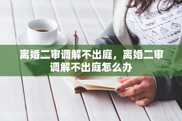 离婚二审调解不出庭，离婚二审调解不出庭怎么办