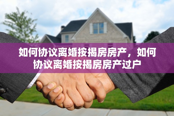 如何协议离婚按揭房房产，如何协议离婚按揭房房产过户