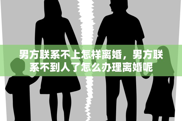 男方联系不上怎样离婚，男方联系不到人了怎么办理离婚呢