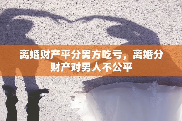 离婚财产平分男方吃亏，离婚分财产对男人不公平