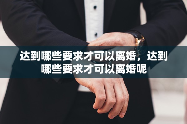 达到哪些要求才可以离婚，达到哪些要求才可以离婚呢