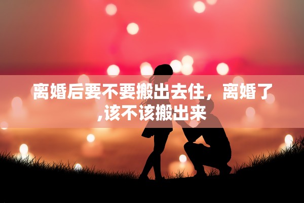 离婚后要不要搬出去住，离婚了,该不该搬出来