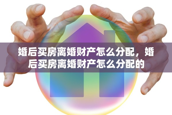 婚后买房离婚财产怎么分配，婚后买房离婚财产怎么分配的