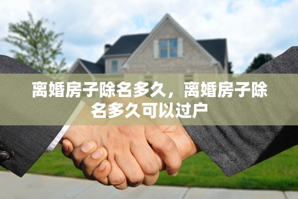 离婚房子除名多久，离婚房子除名多久可以过户