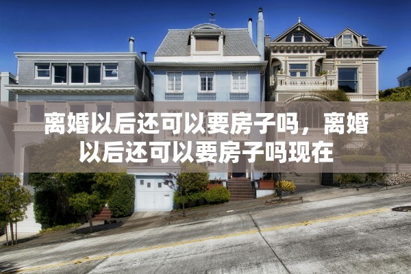 离婚以后还可以要房子吗，离婚以后还可以要房子吗现在