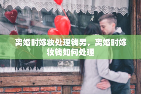 离婚时嫁妆处理钱男，离婚时嫁妆钱如何处理