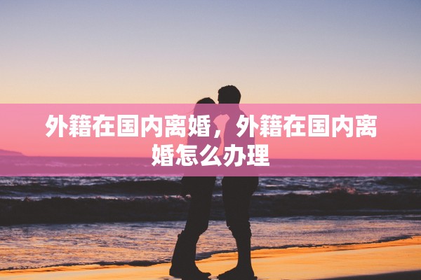 外籍在国内离婚，外籍在国内离婚怎么办理