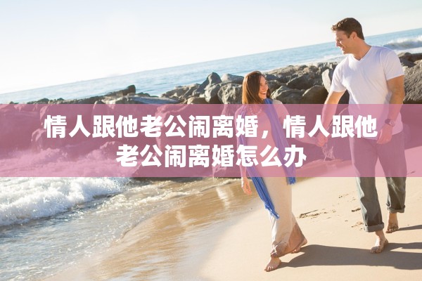 情人跟他老公闹离婚，情人跟他老公闹离婚怎么办