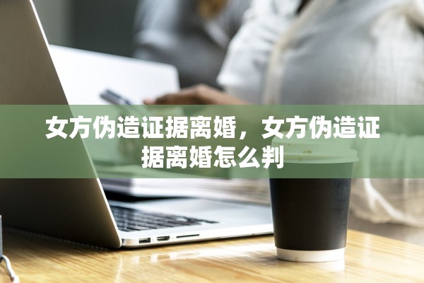 女方伪造证据离婚，女方伪造证据离婚怎么判