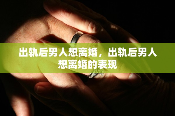 出轨后男人想离婚，出轨后男人想离婚的表现
