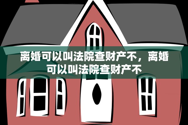 离婚可以叫法院查财产不，离婚可以叫法院查财产不