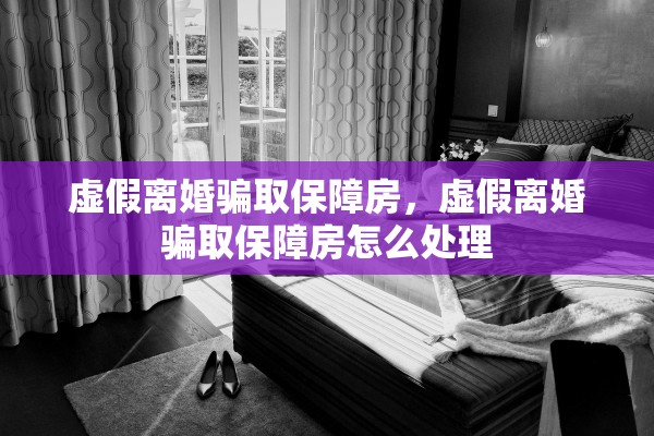 虚假离婚骗取保障房，虚假离婚骗取保障房怎么处理