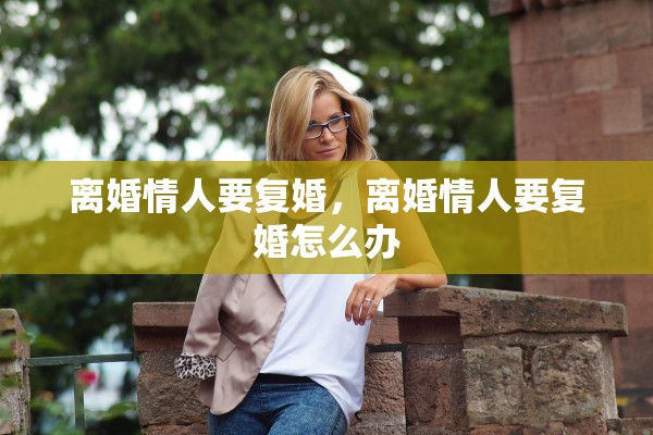 离婚情人要复婚，离婚情人要复婚怎么办