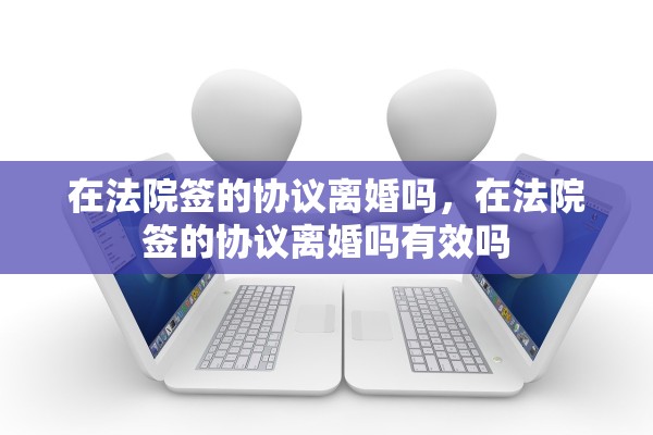 在法院签的协议离婚吗，在法院签的协议离婚吗有效吗
