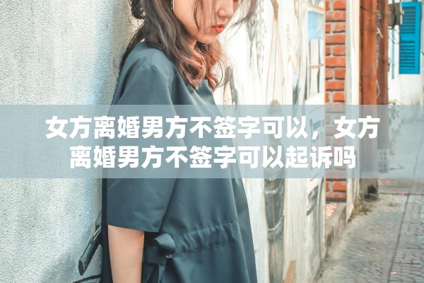 女方离婚男方不签字可以，女方离婚男方不签字可以起诉吗