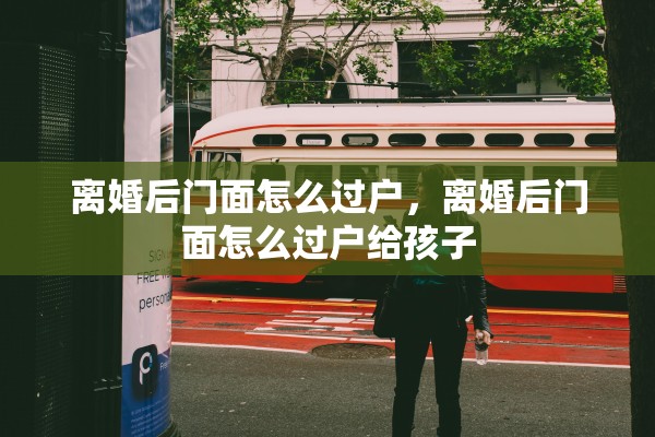 离婚后门面怎么过户，离婚后门面怎么过户给孩子