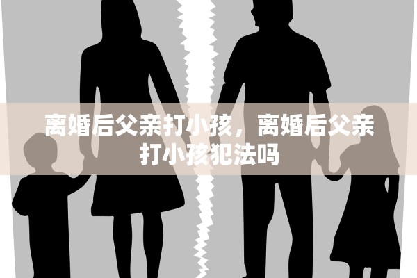 离婚后父亲打小孩，离婚后父亲打小孩犯法吗