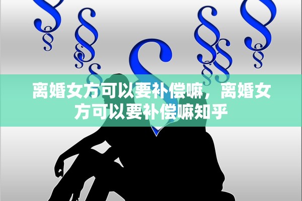 离婚女方可以要补偿嘛，离婚女方可以要补偿嘛知乎