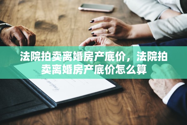 法院拍卖离婚房产底价，法院拍卖离婚房产底价怎么算
