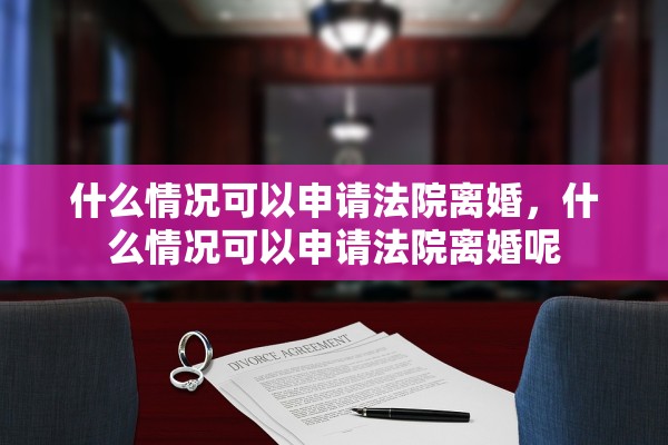 什么情况可以申请法院离婚，什么情况可以申请法院离婚呢