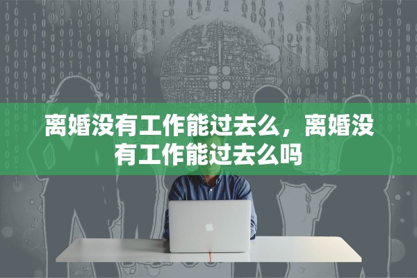 离婚没有工作能过去么，离婚没有工作能过去么吗