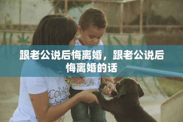 跟老公说后悔离婚，跟老公说后悔离婚的话