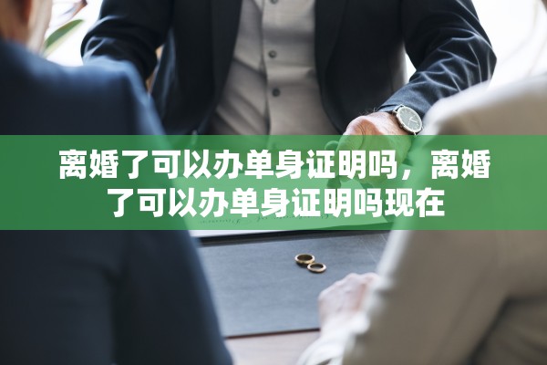 离婚了可以办单身证明吗，离婚了可以办单身证明吗现在