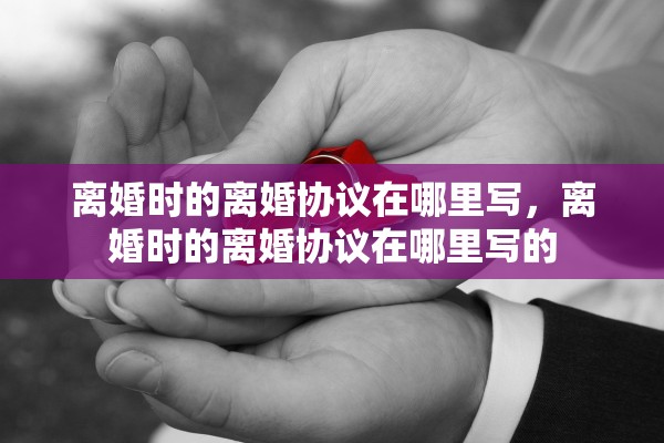 离婚时的离婚协议在哪里写，离婚时的离婚协议在哪里写的
