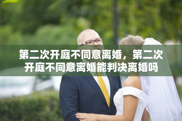 第二次开庭不同意离婚，第二次开庭不同意离婚能判决离婚吗