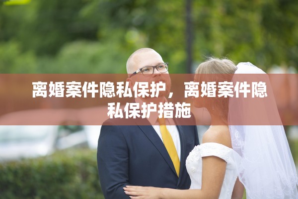 离婚案件隐私保护，离婚案件隐私保护措施