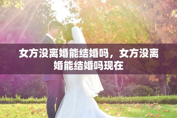 女方没离婚能结婚吗，女方没离婚能结婚吗现在