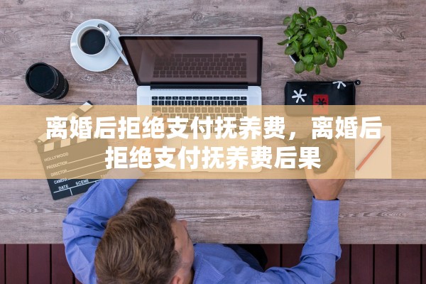 离婚后拒绝支付抚养费，离婚后拒绝支付抚养费后果