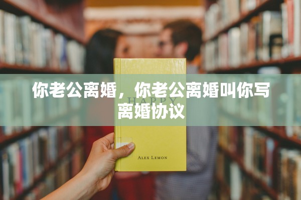 你老公离婚，你老公离婚叫你写离婚协议