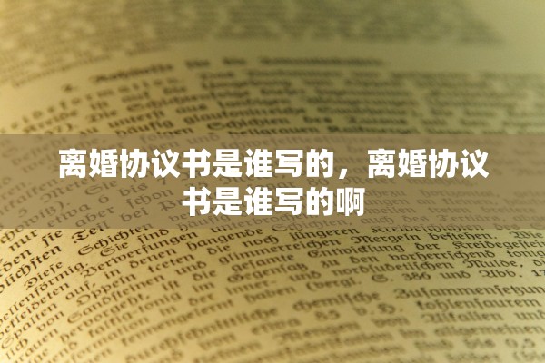 离婚协议书是谁写的，离婚协议书是谁写的啊