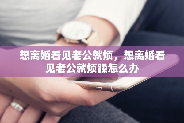 想离婚看见老公就烦，想离婚看见老公就烦躁怎么办