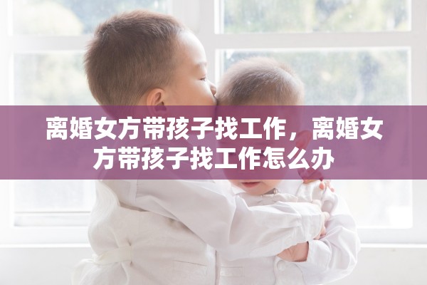 离婚女方带孩子找工作，离婚女方带孩子找工作怎么办
