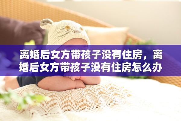 离婚后女方带孩子没有住房，离婚后女方带孩子没有住房怎么办