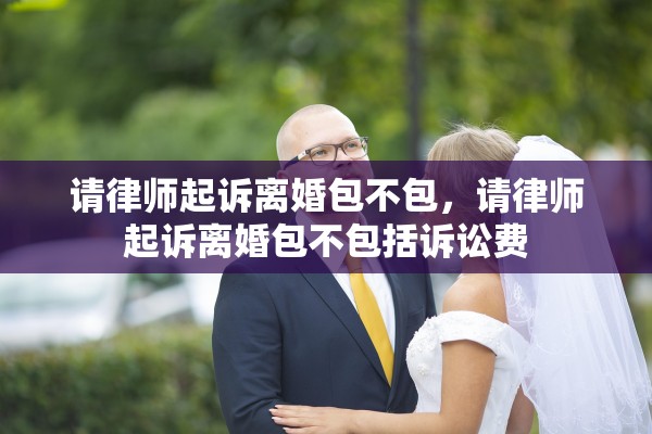 请律师起诉离婚包不包，请律师起诉离婚包不包括诉讼费