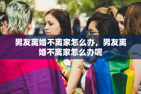 男友离婚不离家怎么办，男友离婚不离家怎么办呢
