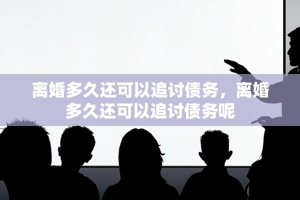 离婚多久还可以追讨债务，离婚多久还可以追讨债务呢