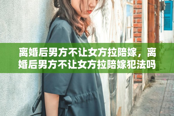 离婚后男方不让女方拉陪嫁，离婚后男方不让女方拉陪嫁犯法吗