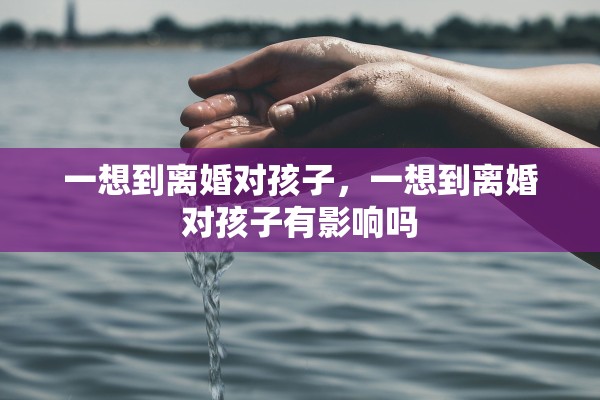一想到离婚对孩子，一想到离婚对孩子有影响吗
