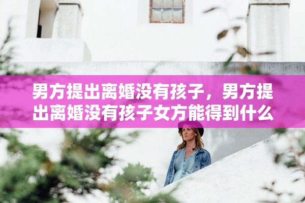 男方提出离婚没有孩子，男方提出离婚没有孩子女方能得到什么补偿