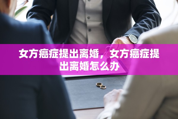 女方癌症提出离婚，女方癌症提出离婚怎么办