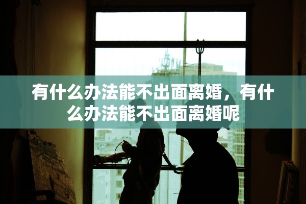 有什么办法能不出面离婚，有什么办法能不出面离婚呢