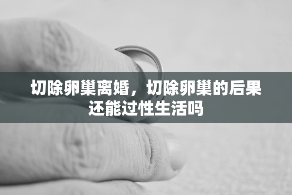 切除卵巢离婚，切除卵巢的后果还能过性生活吗