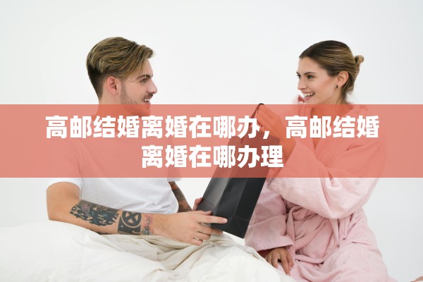 高邮结婚离婚在哪办，高邮结婚离婚在哪办理