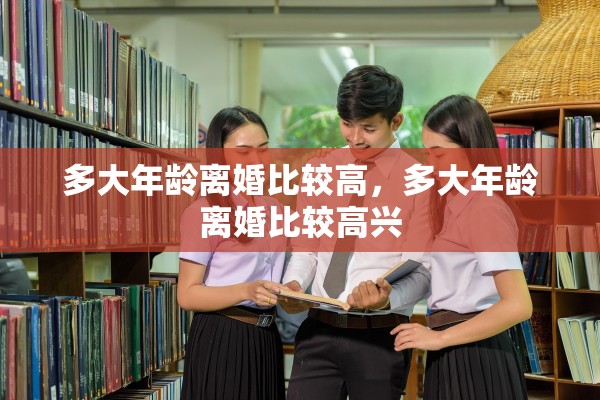 多大年龄离婚比较高，多大年龄离婚比较高兴