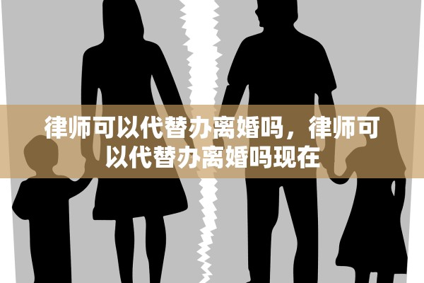 律师可以代替办离婚吗，律师可以代替办离婚吗现在